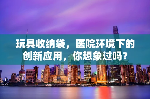 玩具收纳袋，医院环境下的创新应用，你想象过吗？