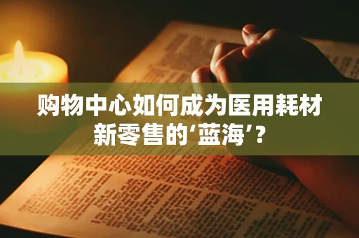 购物中心如何成为医用耗材新零售的‘蓝海’？