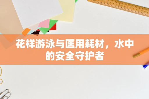 花样游泳与医用耗材，水中的安全守护者