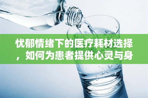 忧郁情绪下的医疗耗材选择，如何为患者提供心灵与身体的双重支持？