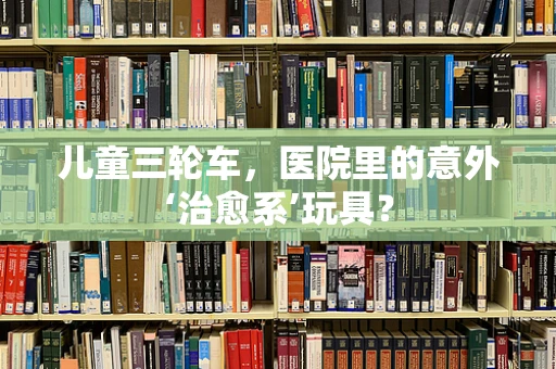 儿童三轮车，医院里的意外‘治愈系’玩具？