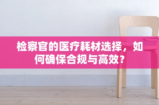 检察官的医疗耗材选择，如何确保合规与高效？