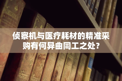 侦察机与医疗耗材的精准采购有何异曲同工之处？