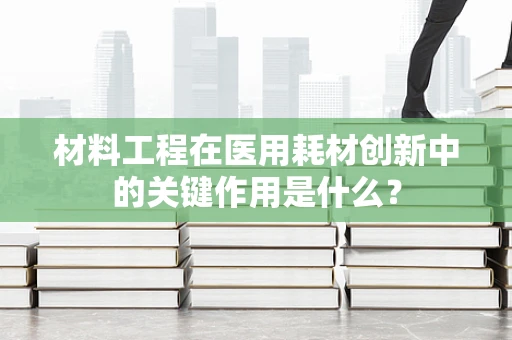 材料工程在医用耗材创新中的关键作用是什么？