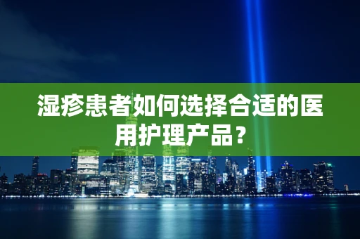 湿疹患者如何选择合适的医用护理产品？