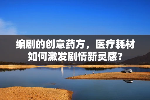 编剧的创意药方，医疗耗材如何激发剧情新灵感？