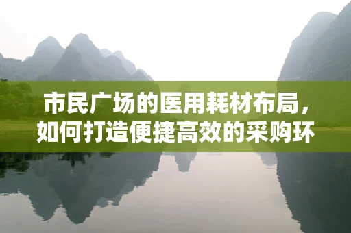 市民广场的医用耗材布局，如何打造便捷高效的采购环境？