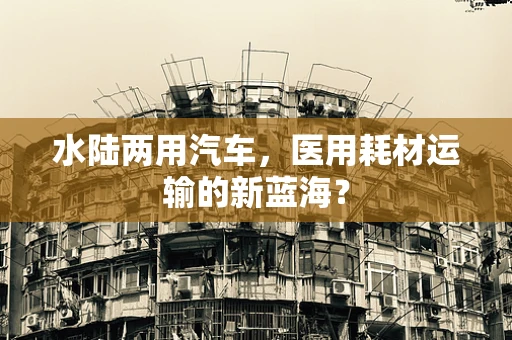 水陆两用汽车，医用耗材运输的新蓝海？