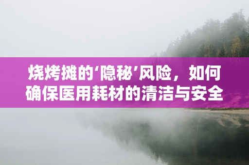烧烤摊的‘隐秘’风险，如何确保医用耗材的清洁与安全？