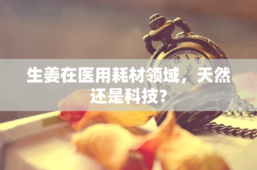 生姜在医用耗材领域，天然还是科技？