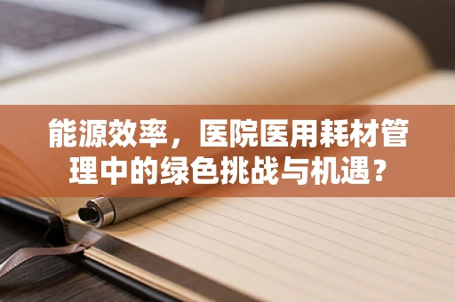 能源效率，医院医用耗材管理中的绿色挑战与机遇？