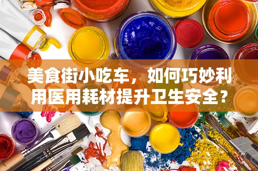 美食街小吃车，如何巧妙利用医用耗材提升卫生安全？