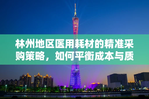 林州地区医用耗材的精准采购策略，如何平衡成本与质量？