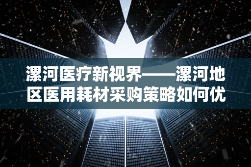 漯河医疗新视界——漯河地区医用耗材采购策略如何优化以提升医院运营效率？