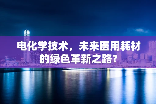 电化学技术，未来医用耗材的绿色革新之路？