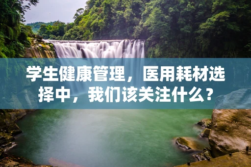 学生健康管理，医用耗材选择中，我们该关注什么？