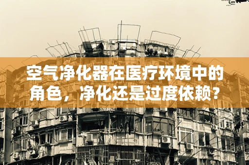 空气净化器在医疗环境中的角色，净化还是过度依赖？