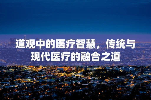 道观中的医疗智慧，传统与现代医疗的融合之道