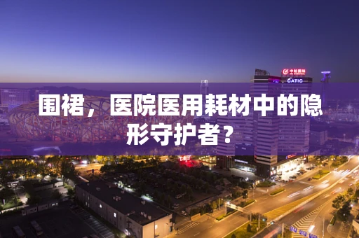 围裙，医院医用耗材中的隐形守护者？