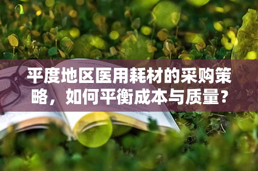 平度地区医用耗材的采购策略，如何平衡成本与质量？
