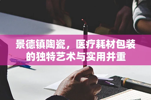 景德镇陶瓷，医疗耗材包装的独特艺术与实用并重
