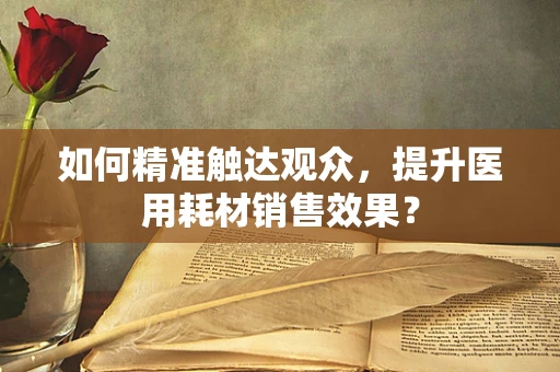 如何精准触达观众，提升医用耗材销售效果？