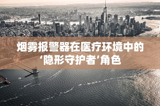 烟雾报警器在医疗环境中的‘隐形守护者’角色