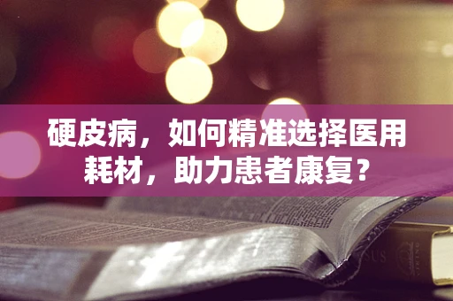 硬皮病，如何精准选择医用耗材，助力患者康复？