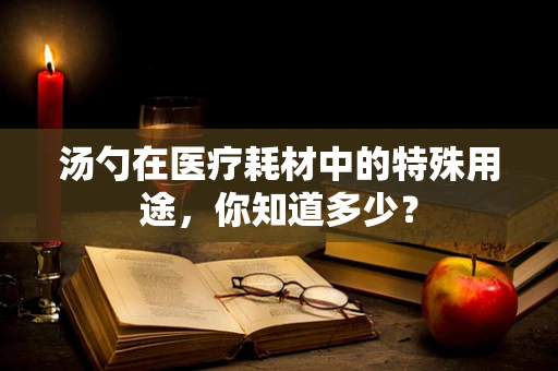 汤勺在医疗耗材中的特殊用途，你知道多少？