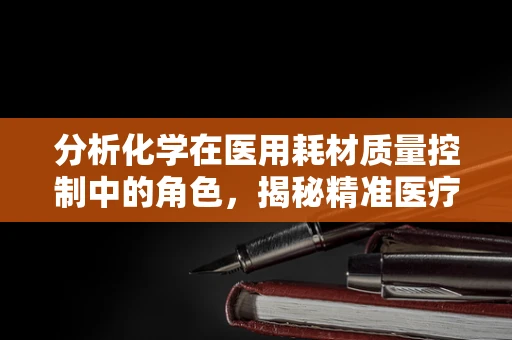 分析化学在医用耗材质量控制中的角色，揭秘精准医疗的幕后英雄