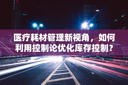 医疗耗材管理新视角，如何利用控制论优化库存控制？