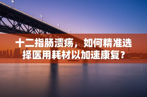 十二指肠溃疡，如何精准选择医用耗材以加速康复？