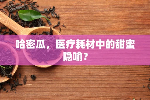 哈密瓜，医疗耗材中的甜蜜隐喻？