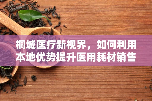 桐城医疗新视界，如何利用本地优势提升医用耗材销售？
