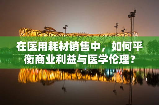 在医用耗材销售中，如何平衡商业利益与医学伦理？