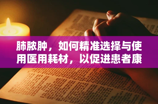 肺脓肿，如何精准选择与使用医用耗材，以促进患者康复？