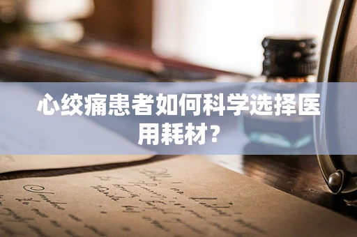 心绞痛患者如何科学选择医用耗材？