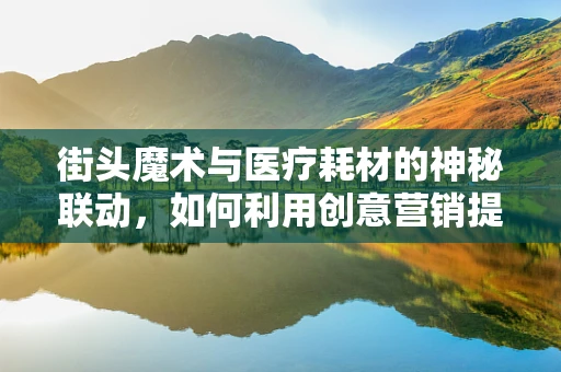 街头魔术与医疗耗材的神秘联动，如何利用创意营销提升患者体验？