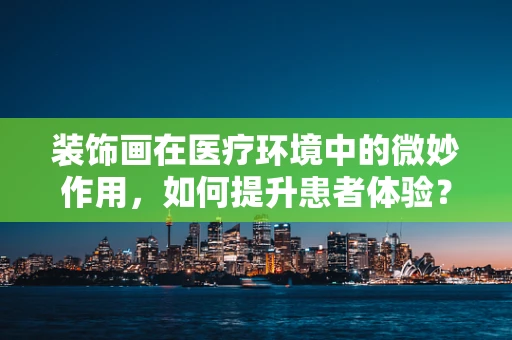 装饰画在医疗环境中的微妙作用，如何提升患者体验？