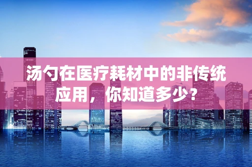 汤勺在医疗耗材中的非传统应用，你知道多少？