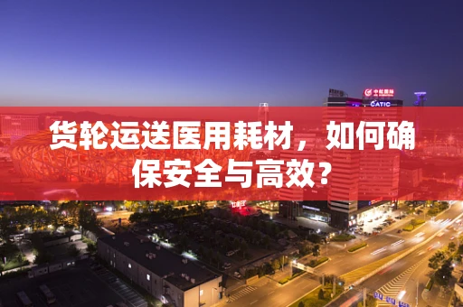 货轮运送医用耗材，如何确保安全与高效？