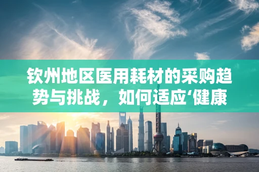 钦州地区医用耗材的采购趋势与挑战，如何适应‘健康钦州2030’战略？