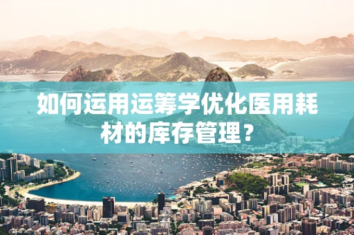 如何运用运筹学优化医用耗材的库存管理？