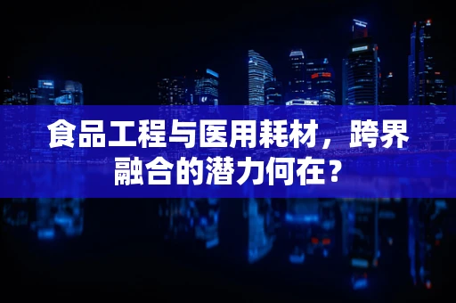 食品工程与医用耗材，跨界融合的潜力何在？
