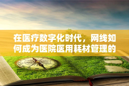 在医疗数字化时代，网线如何成为医院医用耗材管理的隐形‘神经线’？