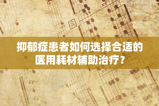 抑郁症患者如何选择合适的医用耗材辅助治疗？