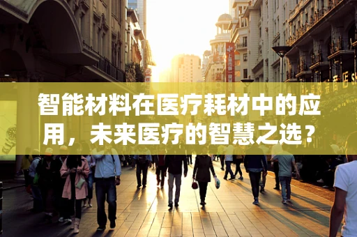 智能材料在医疗耗材中的应用，未来医疗的智慧之选？