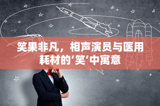 笑果非凡，相声演员与医用耗材的‘笑’中寓意