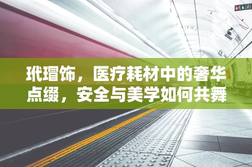 玳瑁饰，医疗耗材中的奢华点缀，安全与美学如何共舞？