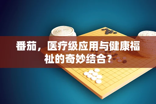 番茄，医疗级应用与健康福祉的奇妙结合？